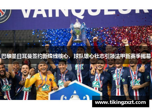 巴黎圣日耳曼签约新锋线核心，球队雄心壮志引领法甲新赛季揭幕