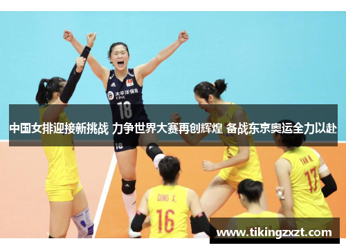中国女排迎接新挑战 力争世界大赛再创辉煌 备战东京奥运全力以赴