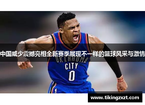 中国威少震撼亮相全新赛季展现不一样的篮球风采与激情