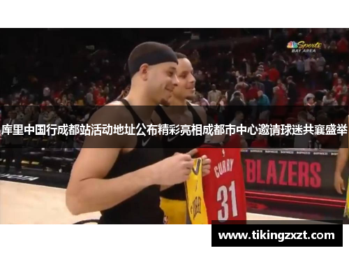 库里中国行成都站活动地址公布精彩亮相成都市中心邀请球迷共襄盛举
