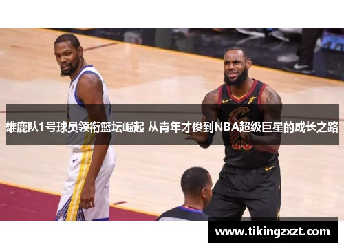 雄鹿队1号球员领衔篮坛崛起 从青年才俊到NBA超级巨星的成长之路